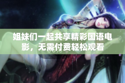 姐妹們一起共享精彩國(guó)語(yǔ)電影，無(wú)需付費(fèi)輕松觀看