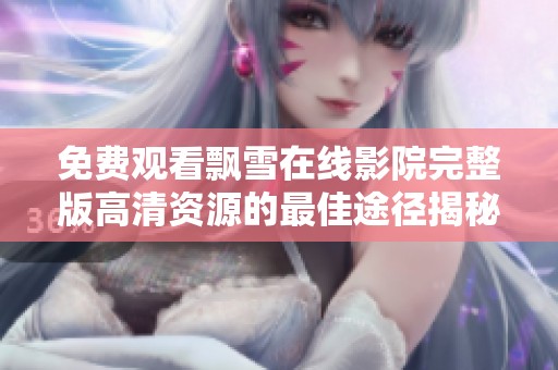 免費(fèi)觀(guān)看飄雪在線(xiàn)影院完整版高清資源的最佳途徑揭秘