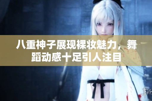 八重神子展現(xiàn)裸妝魅力，舞蹈動(dòng)感十足引人注目