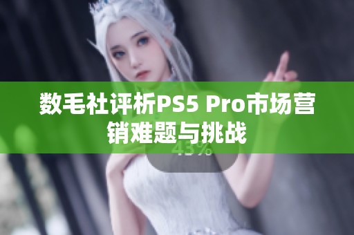 數(shù)毛社評析PS5 Pro市場營銷難題與挑戰(zhàn)