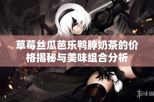 草莓絲瓜芭樂鴨脖奶茶的價(jià)格揭秘與美味組合分析