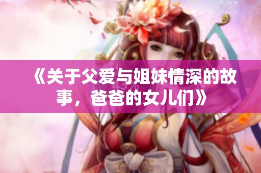 《關(guān)于父愛(ài)與姐妹情深的故事，爸爸的女兒們》