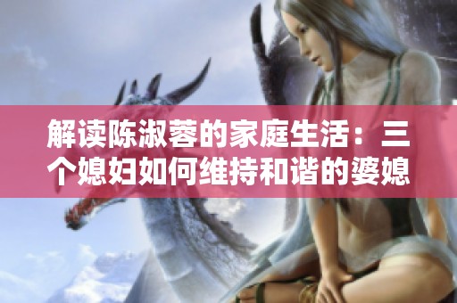 解讀陳淑蓉的家庭生活：三個媳婦如何維持和諧的婆媳關系