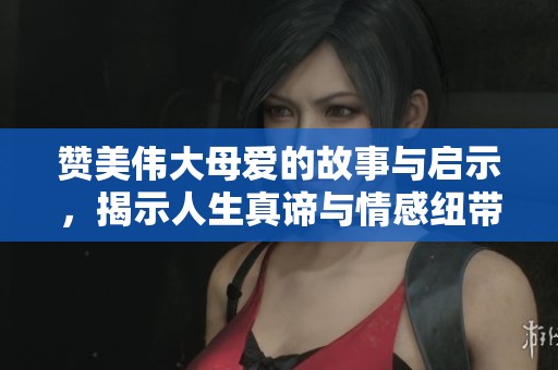 贊美偉大母愛的故事與啟示，揭示人生真諦與情感紐帶