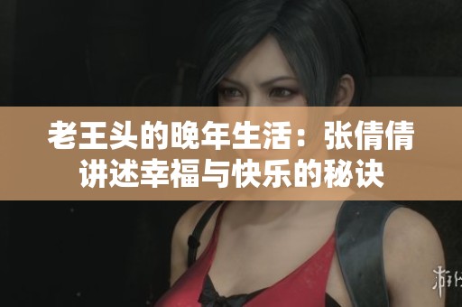 老王頭的晚年生活：張倩倩講述幸福與快樂(lè)的秘訣