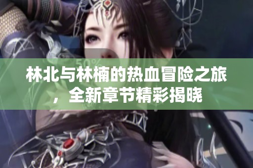 林北與林楠的熱血冒險(xiǎn)之旅，全新章節(jié)精彩揭曉