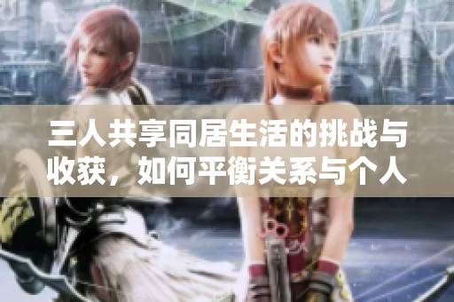 三人共享同居生活的挑戰(zhàn)與收獲，如何平衡關(guān)系與個人空間
