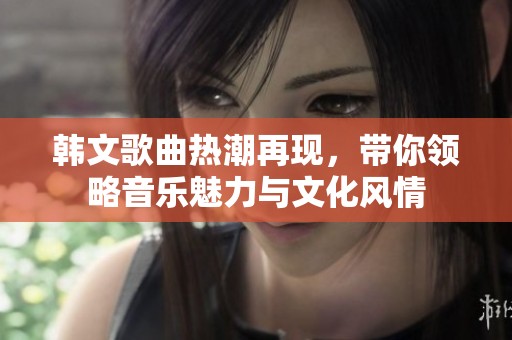 韓文歌曲熱潮再現(xiàn)，帶你領(lǐng)略音樂魅力與文化風(fēng)情
