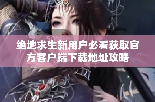 絕地求生新用戶必看獲取官方客戶端下載地址攻略