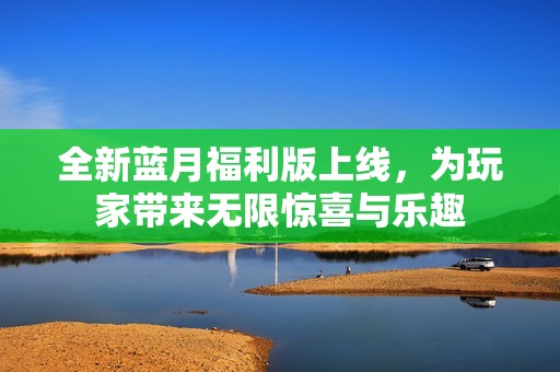 全新藍月福利版上線，為玩家?guī)頍o限驚喜與樂趣