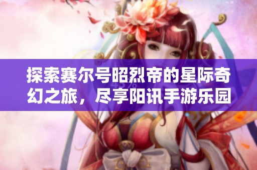 探索賽爾號昭烈帝的星際奇幻之旅，盡享陽訊手游樂園的樂趣
