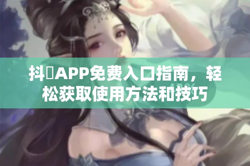 抖抈APP免費(fèi)入口指南，輕松獲取使用方法和技巧