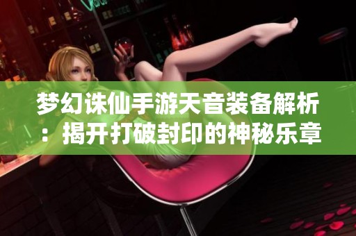 夢幻誅仙手游天音裝備解析：揭開打破封印的神秘樂章