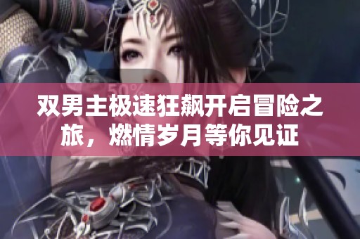 雙男主極速狂飆開啟冒險(xiǎn)之旅，燃情歲月等你見證