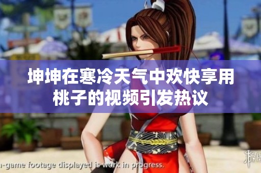 坤坤在寒冷天氣中歡快享用桃子的視頻引發(fā)熱議