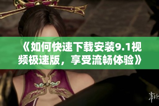 《如何快速下載安裝9.1視頻極速版，享受流暢體驗(yàn)》