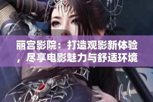 麗宮影院：打造觀影新體驗(yàn)，盡享電影魅力與舒適環(huán)境
