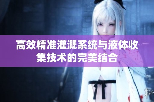 高效精準(zhǔn)灌溉系統(tǒng)與液體收集技術(shù)的完美結(jié)合