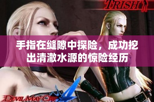 手指在縫隙中探險，成功挖出清澈水源的驚險經(jīng)歷