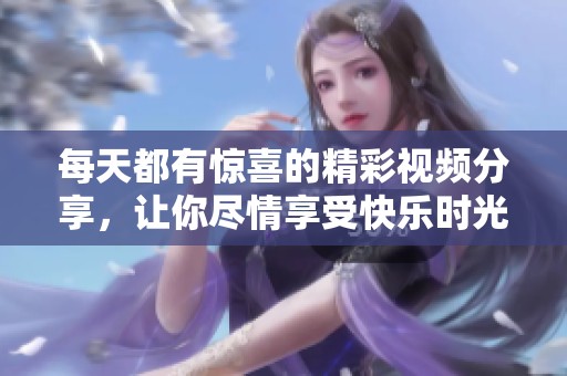 每天都有驚喜的精彩視頻分享，讓你盡情享受快樂時(shí)光