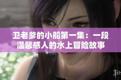 衛(wèi)老爹的小船第一集：一段溫馨感人的水上冒險故事