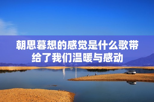 朝思暮想的感覺(jué)是什么歌帶給了我們溫暖與感動(dòng)