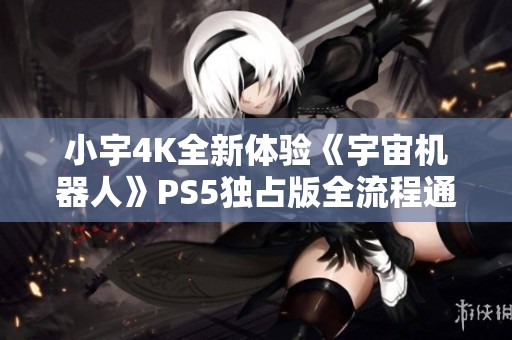 小宇4K全新體驗《宇宙機器人》PS5獨占版全流程通關(guān)揭秘