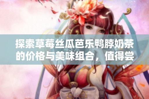 探索草莓絲瓜芭樂鴨脖奶茶的價格與美味組合，值得嘗試嗎
