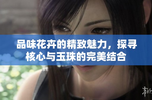 品味花卉的精致魅力，探尋核心與玉珠的完美結(jié)合