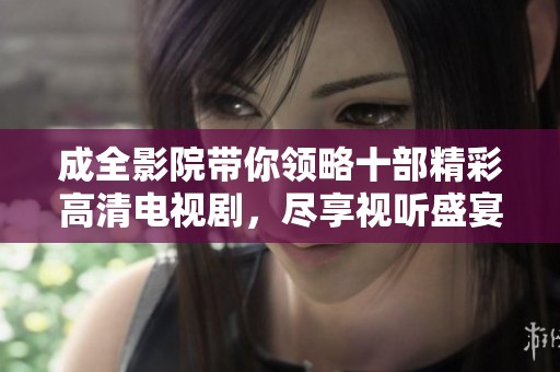 成全影院帶你領略十部精彩高清電視劇，盡享視聽盛宴