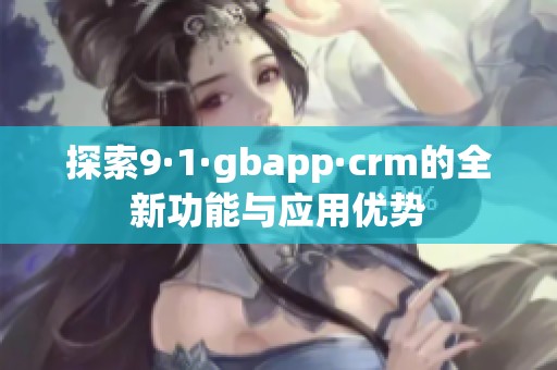 探索9·1·gbapp·crm的全新功能與應用優(yōu)勢