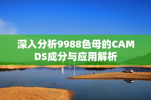 深入分析9988色母的CAMDS成分與應(yīng)用解析