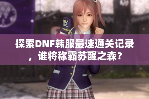 探索DNF韓服最速通關(guān)記錄，誰(shuí)將稱霸蘇醒之森？
