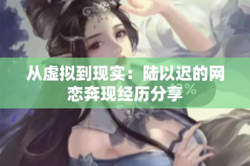 從虛擬到現(xiàn)實：陸以遲的網(wǎng)戀奔現(xiàn)經(jīng)歷分享