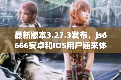 最新版本3.27.3發(fā)布，js6666安卓和IOS用戶速來(lái)體驗(yàn)全新功能