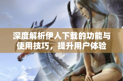 深度解析伊人下載的功能與使用技巧，提升用戶體驗(yàn)