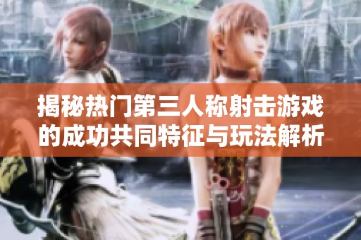 揭秘?zé)衢T第三人稱射擊游戲的成功共同特征與玩法解析