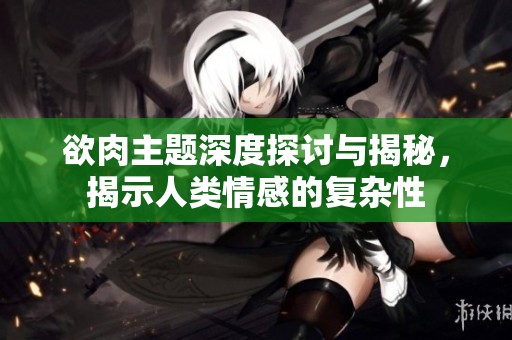 欲肉主題深度探討與揭秘，揭示人類情感的復(fù)雜性