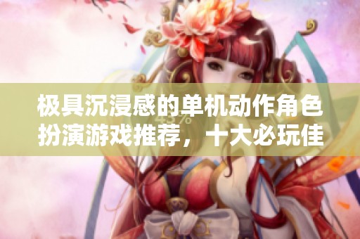極具沉浸感的單機(jī)動作角色扮演游戲推薦，十大必玩佳作解析