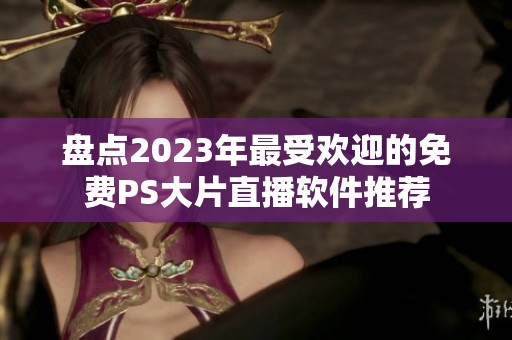 盤點(diǎn)2023年最受歡迎的免費(fèi)PS大片直播軟件推薦