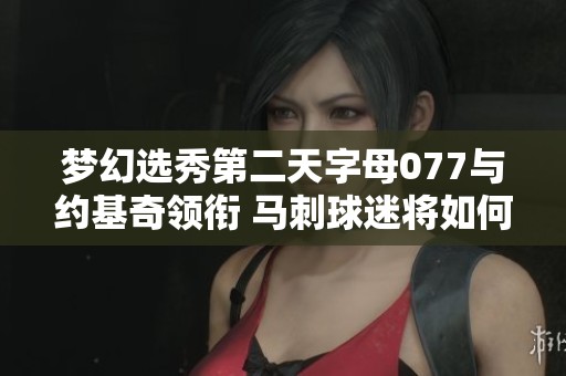 夢(mèng)幻選秀第二天字母077與約基奇領(lǐng)銜 馬刺球迷將如何挑選新星