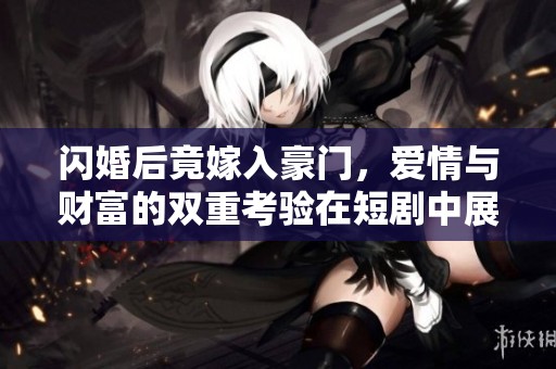 閃婚后竟嫁入豪門，愛情與財富的雙重考驗在短劇中展開
