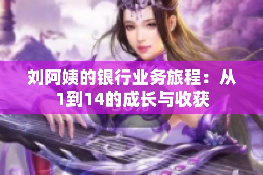 劉阿姨的銀行業(yè)務旅程：從1到14的成長與收獲