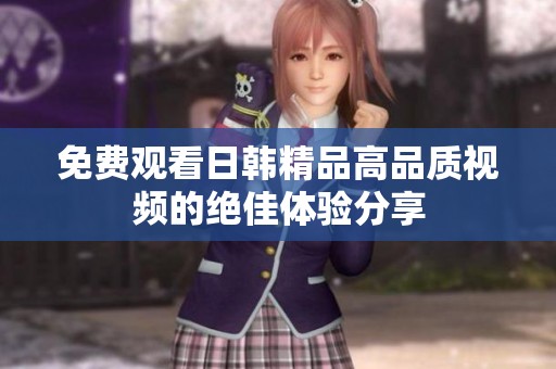 免費(fèi)觀看日韓精品高品質(zhì)視頻的絕佳體驗(yàn)分享