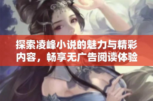 探索凌峰小說的魅力與精彩內(nèi)容，暢享無廣告閱讀體驗(yàn)