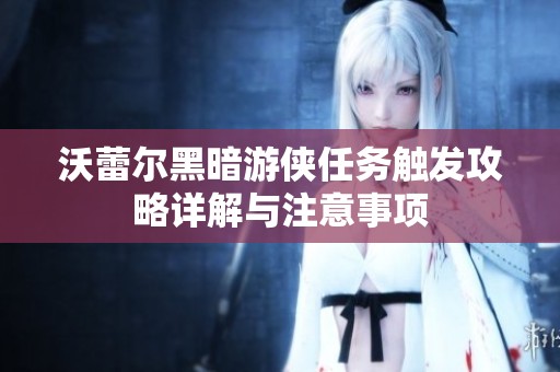 沃蕾爾黑暗游俠任務(wù)觸發(fā)攻略詳解與注意事項(xiàng)