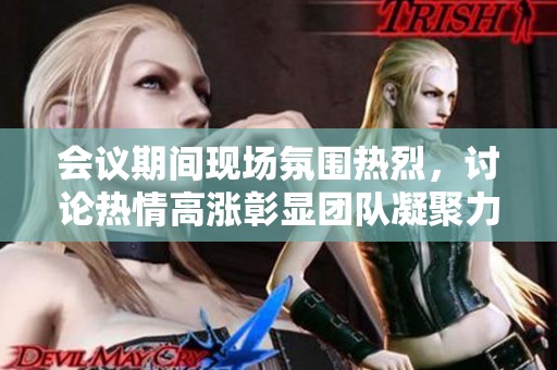 會(huì)議期間現(xiàn)場(chǎng)氛圍熱烈，討論熱情高漲彰顯團(tuán)隊(duì)凝聚力