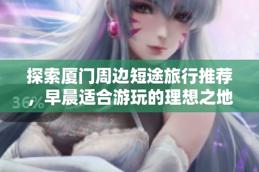 探索廈門周邊短途旅行推薦，早晨適合游玩的理想之地