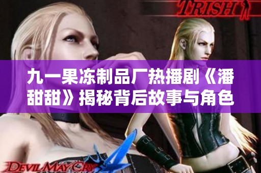九一果凍制品廠熱播劇《潘甜甜》揭秘背后故事與角色發(fā)展