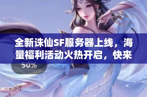 全新誅仙SF服務器上線，海量福利活動火熱開啟，快來參與！